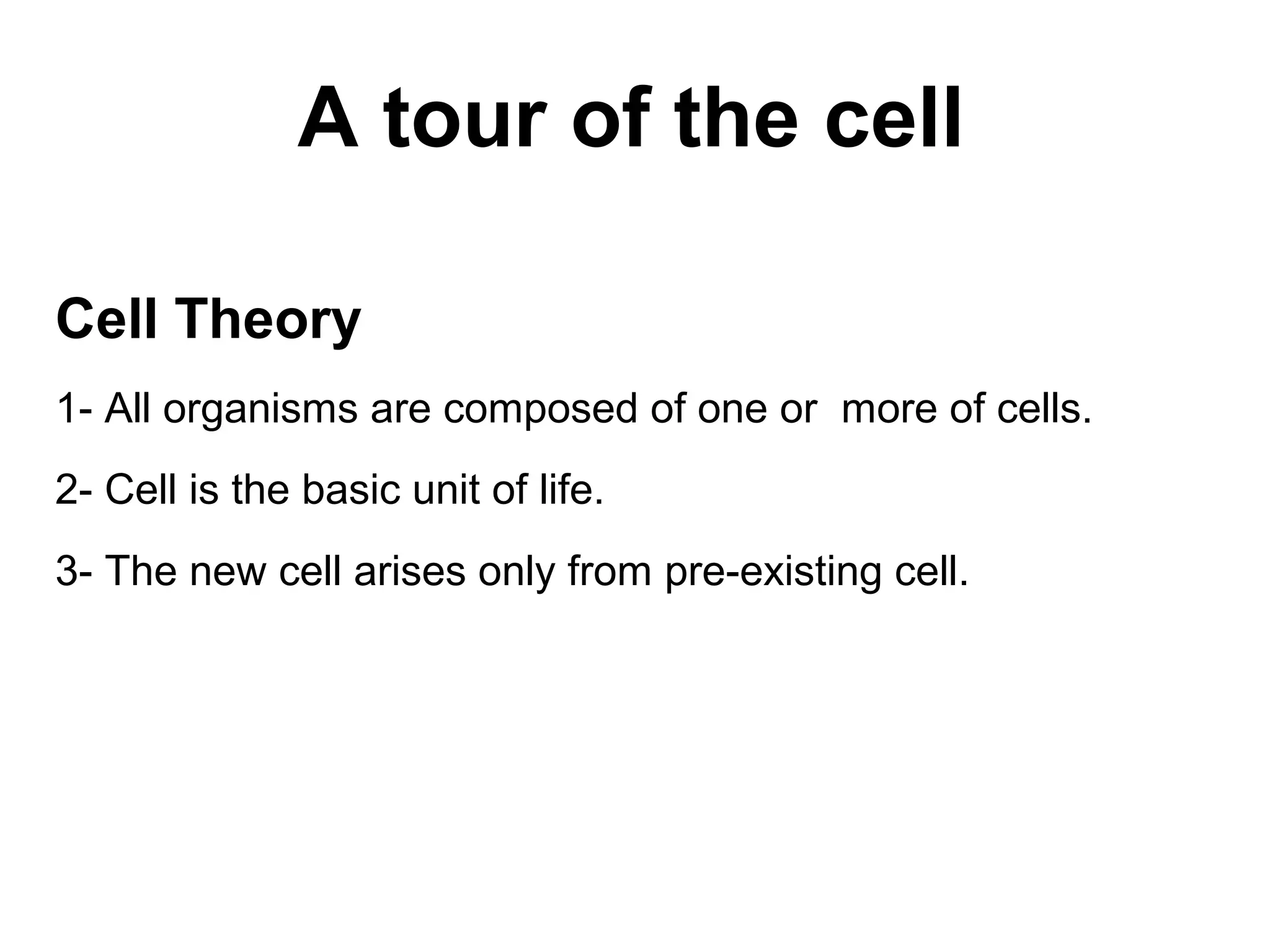 A tour of the cell
Cell Theory
1- All organisms are composed of one or more of cells.
2- Cell is the basic unit of life.
3- The new cell arises only from pre-existing cell.
 