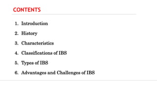 CONTENTS
1. Introduction
2. History
3. Characteristics
4. Classifications of IBS
5. Types of IBS
6. Advantages and Challenges of IBS
 