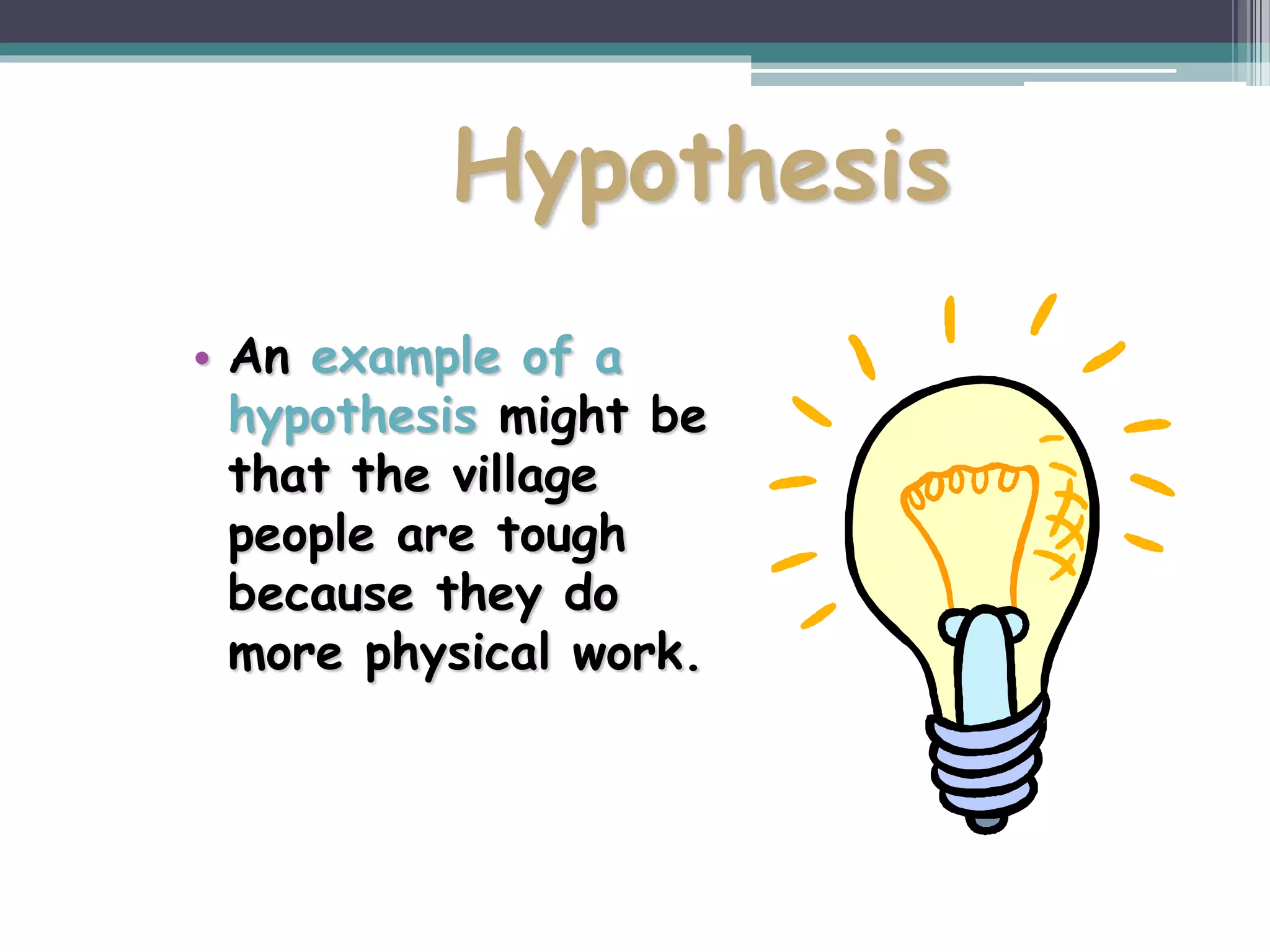 Hypothesis
• An example of a
hypothesis might be
that the village
people are tough
because they do
more physical work.
 