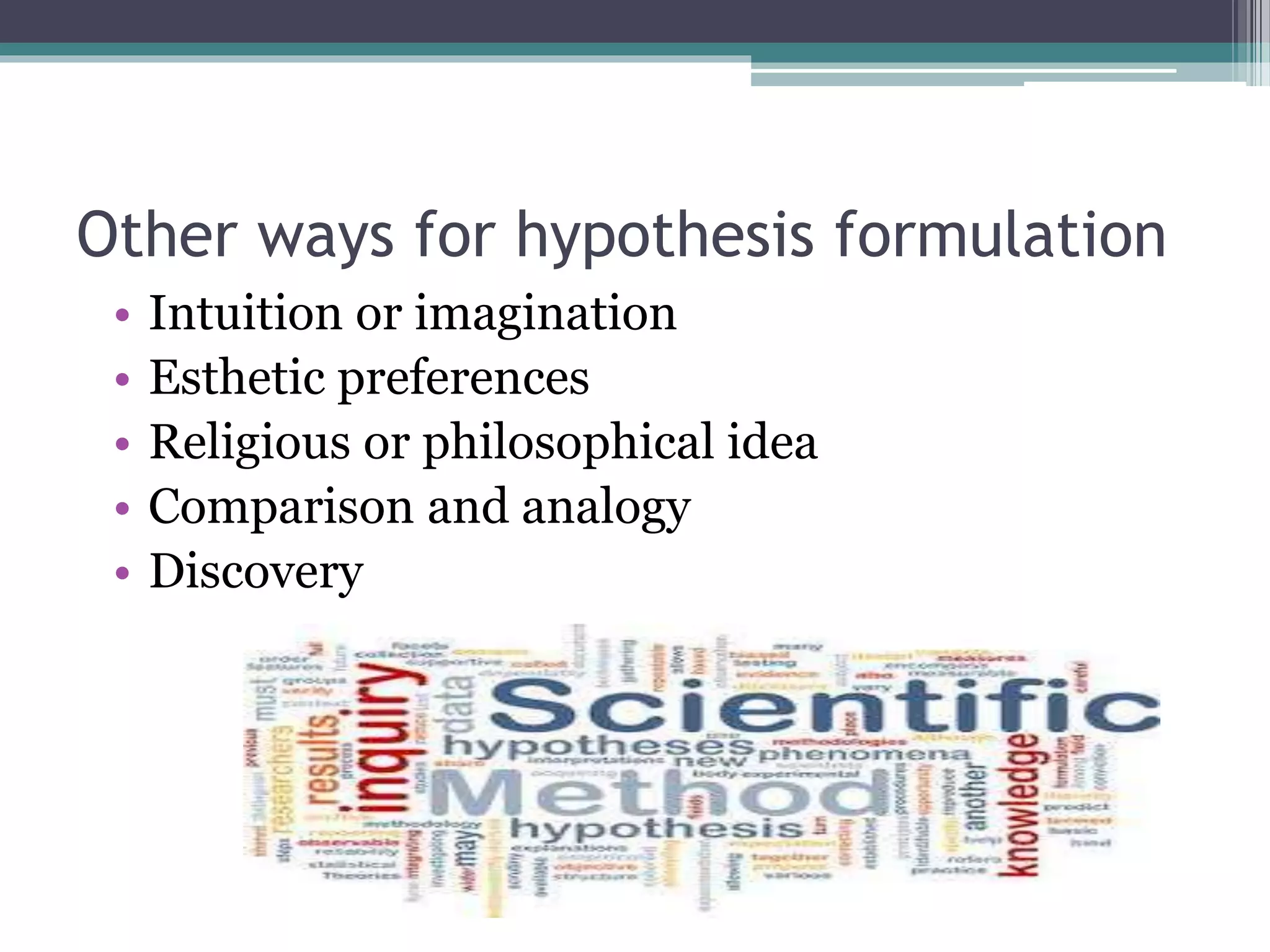 Other ways for hypothesis formulation
• Intuition or imagination
• Esthetic preferences
• Religious or philosophical idea
• Comparison and analogy
• Discovery
 