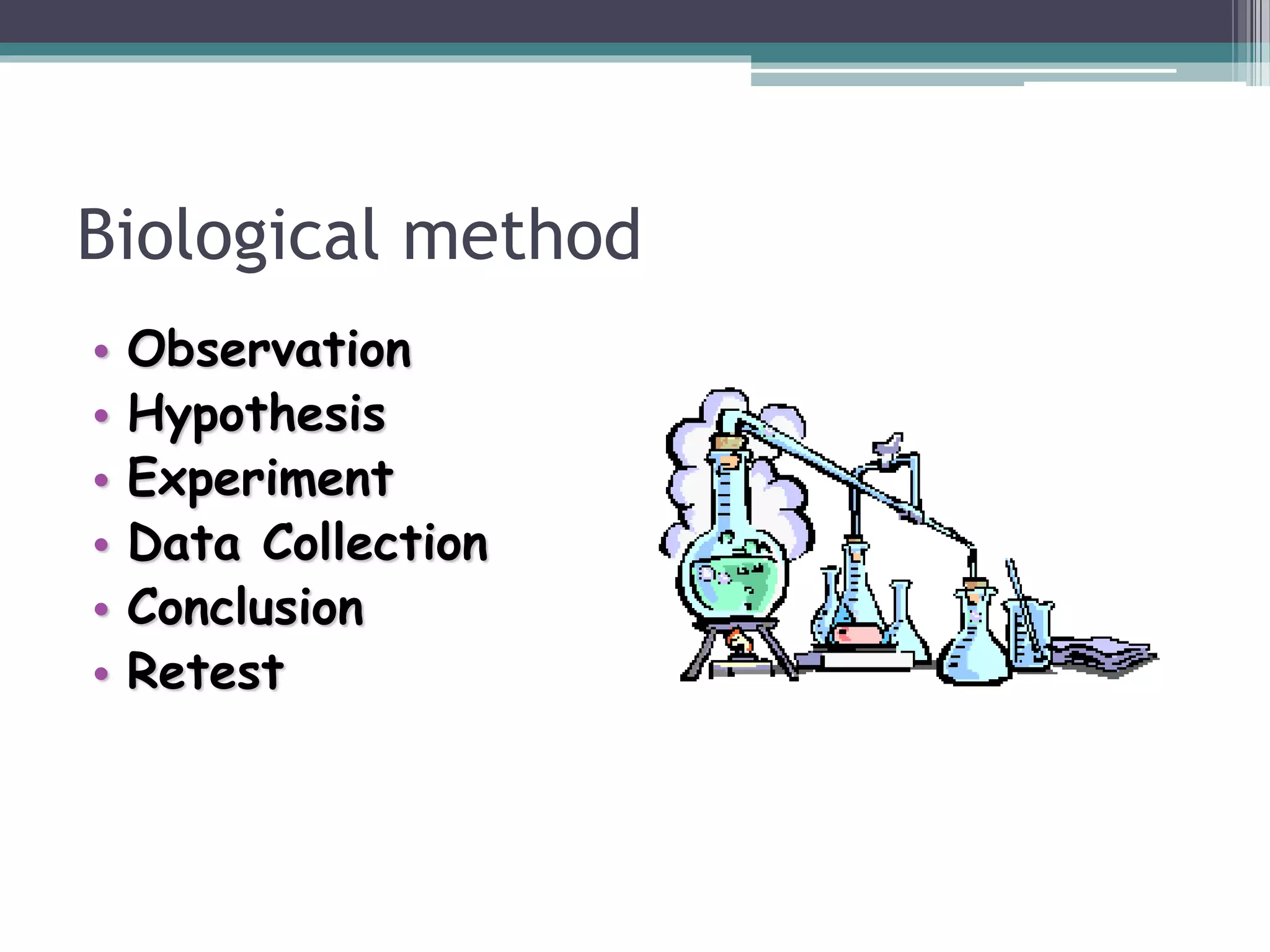 Biological method
• Observation
• Hypothesis
• Experiment
• Data Collection
• Conclusion
• Retest
 