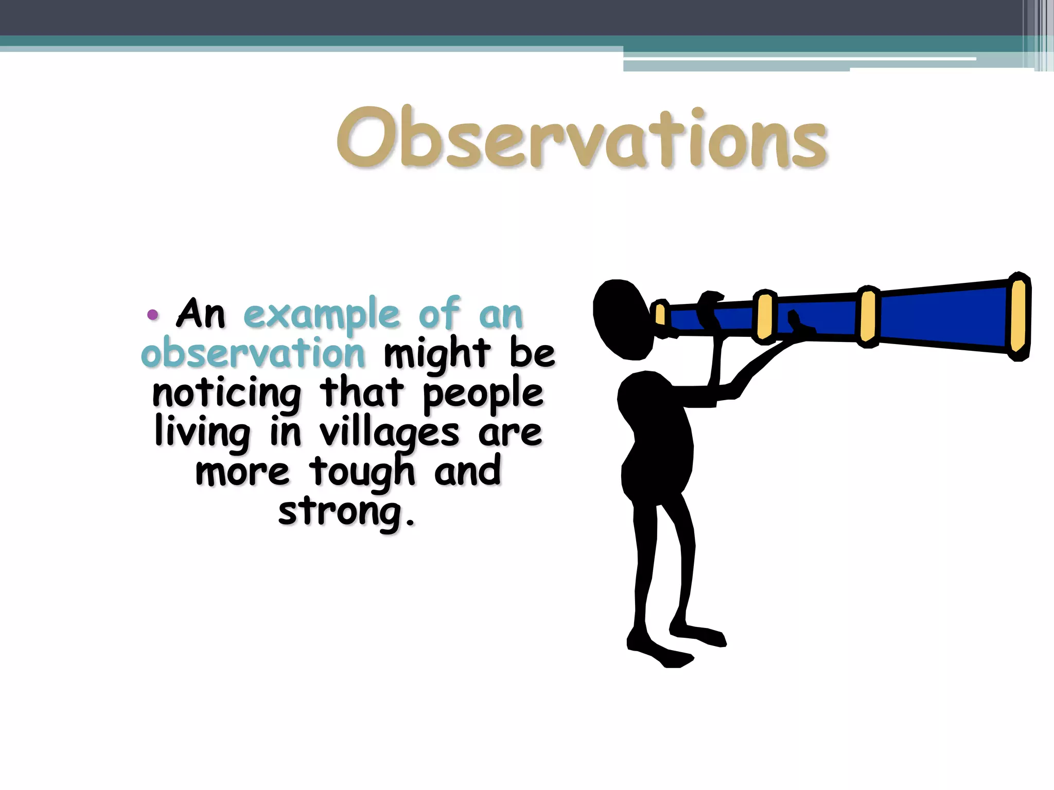 Observations
• An example of an
observation might be
noticing that people
living in villages are
more tough and
strong.
 