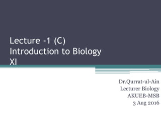 Lecture -1 (C)
Introduction to Biology
XI
Dr.Qurrat-ul-Ain
Lecturer Biology
AKUEB-MSB
3 Aug 2016
 