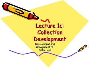 Lecture 1c: Collection Development Development and Management of  Collections 