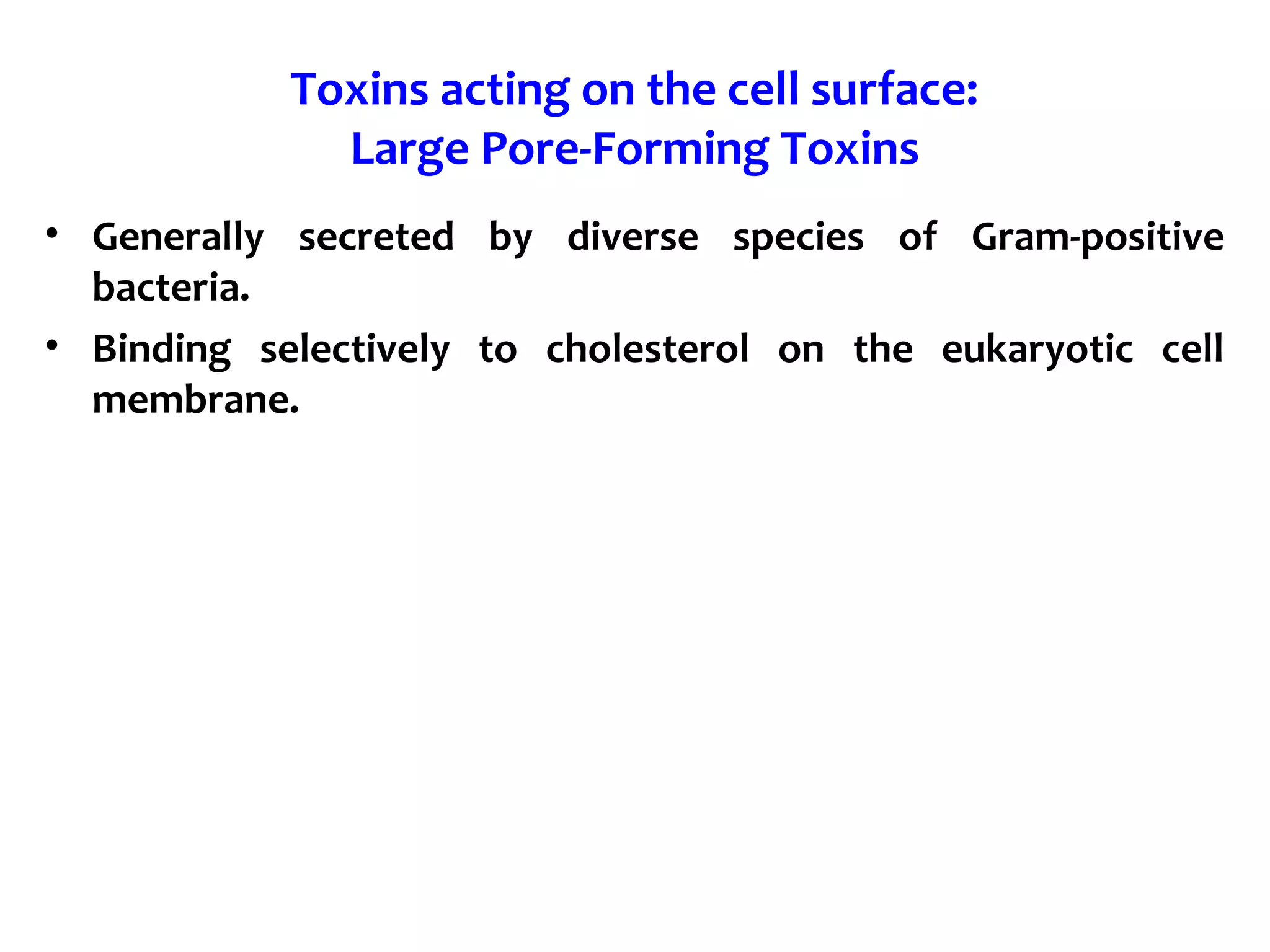 Toxins acting on the cell surface:
Large Pore-Forming Toxins
• Generally secreted by diverse species of Gram-positive
bacteria.
• Binding selectively to cholesterol on the eukaryotic cell
membrane.
 