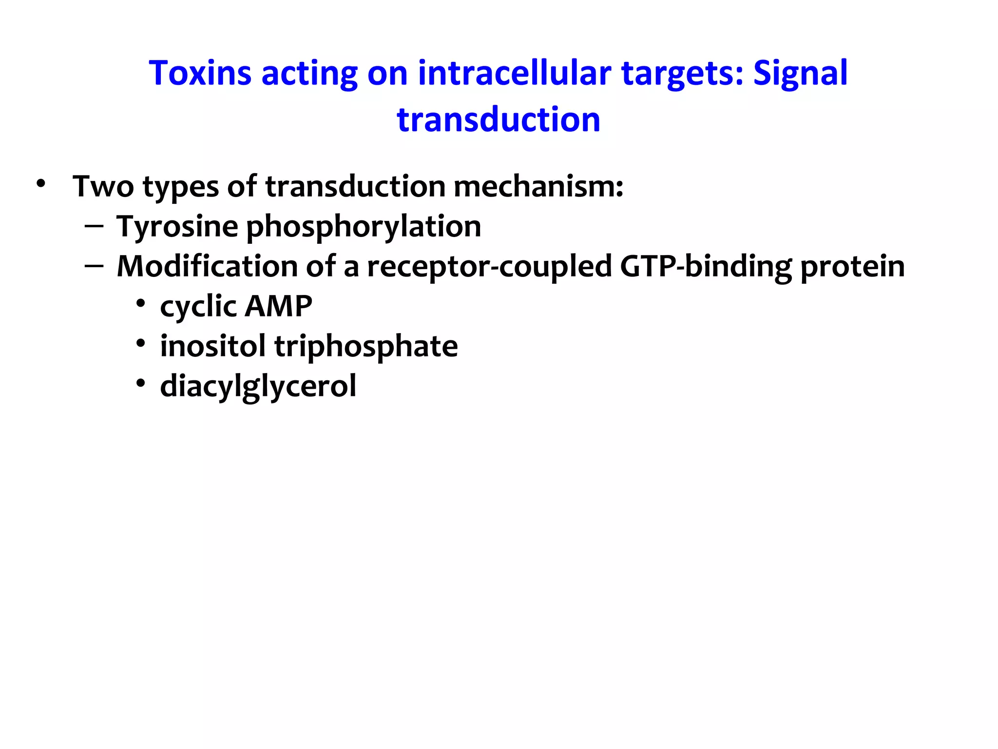 Toxins acting on intracellular targets: Signal
transduction
• Two types of transduction mechanism:
– Tyrosine phosphorylation
– Modification of a receptor-coupled GTP-binding protein
• cyclic AMP
• inositol triphosphate
• diacylglycerol
 
