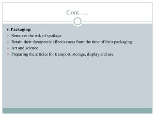 Cont…..
v. Packaging:
 Removes the risk of spoilage
 Retain their therapeutic effectiveness from the time of their packaging
 Art and science
 Preparing the articles for transport, storage, display and use
 