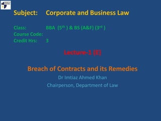 Subject: Corporate and Business Law
Class: BBA (5th ) & BS (A&F) (3rd )
Course Code:
Credit Hrs: 3
Lecture-1 (E)
Breach of Contracts and its Remedies
Dr Imtiaz Ahmed Khan
Chairperson, Department of Law
 