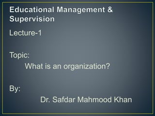 Lecture-1
Topic:
What is an organization?
By:
Dr. Safdar Mahmood Khan
 