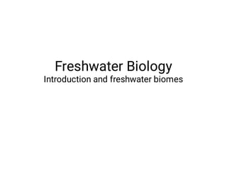 Freshwater Biology
Introduction and freshwater biomes
 