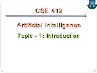 CSE 412CSE 412
Artificial IntelligenceArtificial Intelligence
Topic - 1: IntroductionTopic - 1: Introduction
 