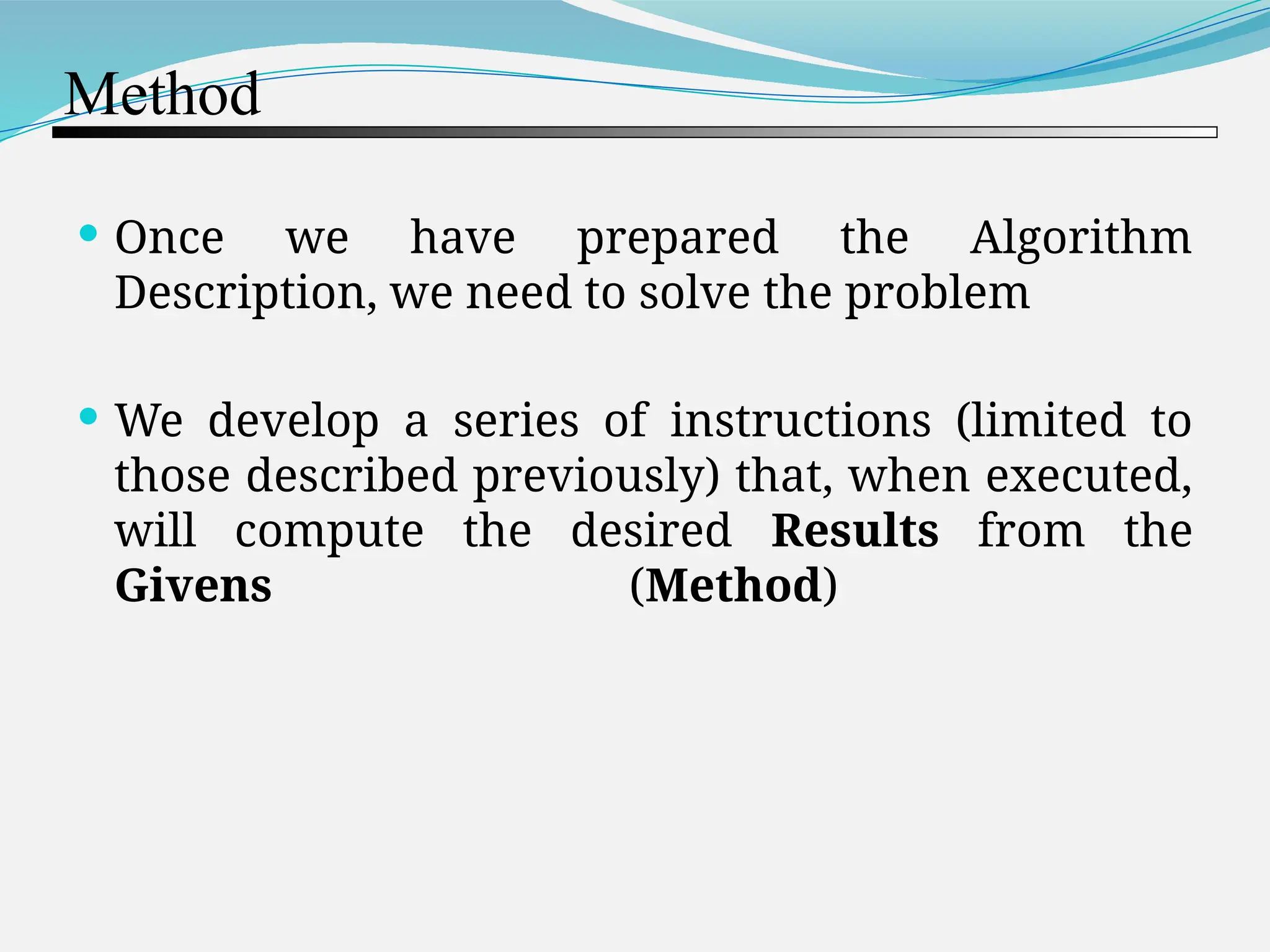 Method  Once we have prepared the Algorithm Description, we need to solve the problem  We develop a series of instructions (limited to those described previously) that, when executed, will compute the desired Results from the Givens (Method) 