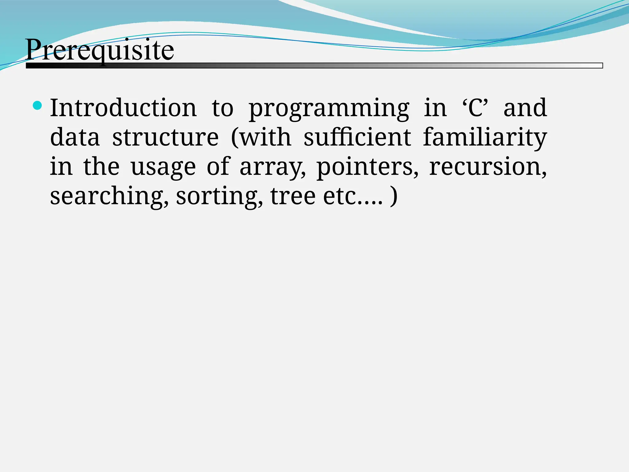 Prerequisite  Introduction to programming in ‘C’ and data structure (with sufficient familiarity in the usage of array, pointers, recursion, searching, sorting, tree etc…. ) 