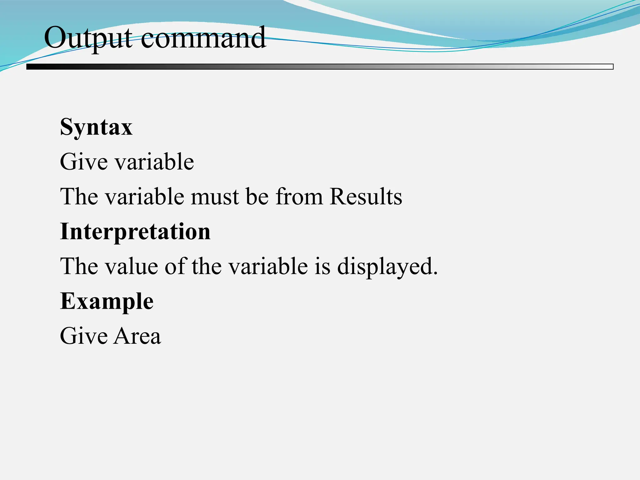 Output command Syntax Give variable The variable must be from Results Interpretation The value of the variable is displayed. Example Give Area 