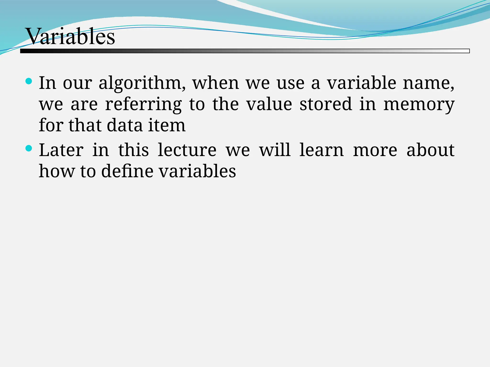 Variables  In our algorithm, when we use a variable name, we are referring to the value stored in memory for that data item  Later in this lecture we will learn more about how to define variables 