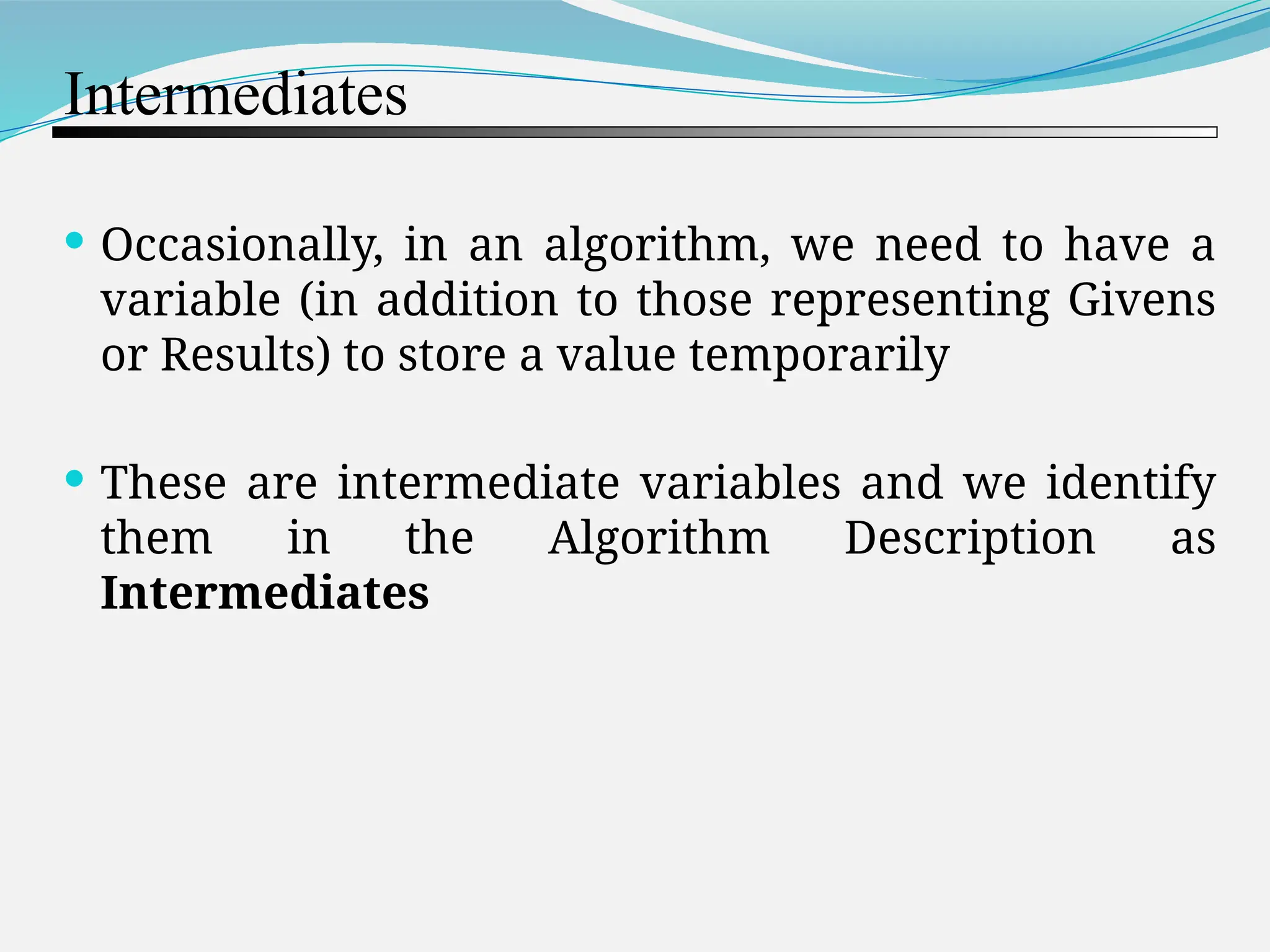 Intermediates  Occasionally, in an algorithm, we need to have a variable (in addition to those representing Givens or Results) to store a value temporarily  These are intermediate variables and we identify them in the Algorithm Description as Intermediates 