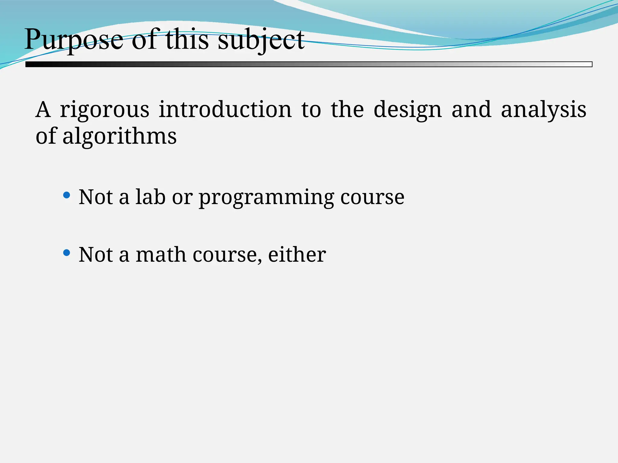 Purpose of this subject A rigorous introduction to the design and analysis of algorithms  Not a lab or programming course  Not a math course, either 