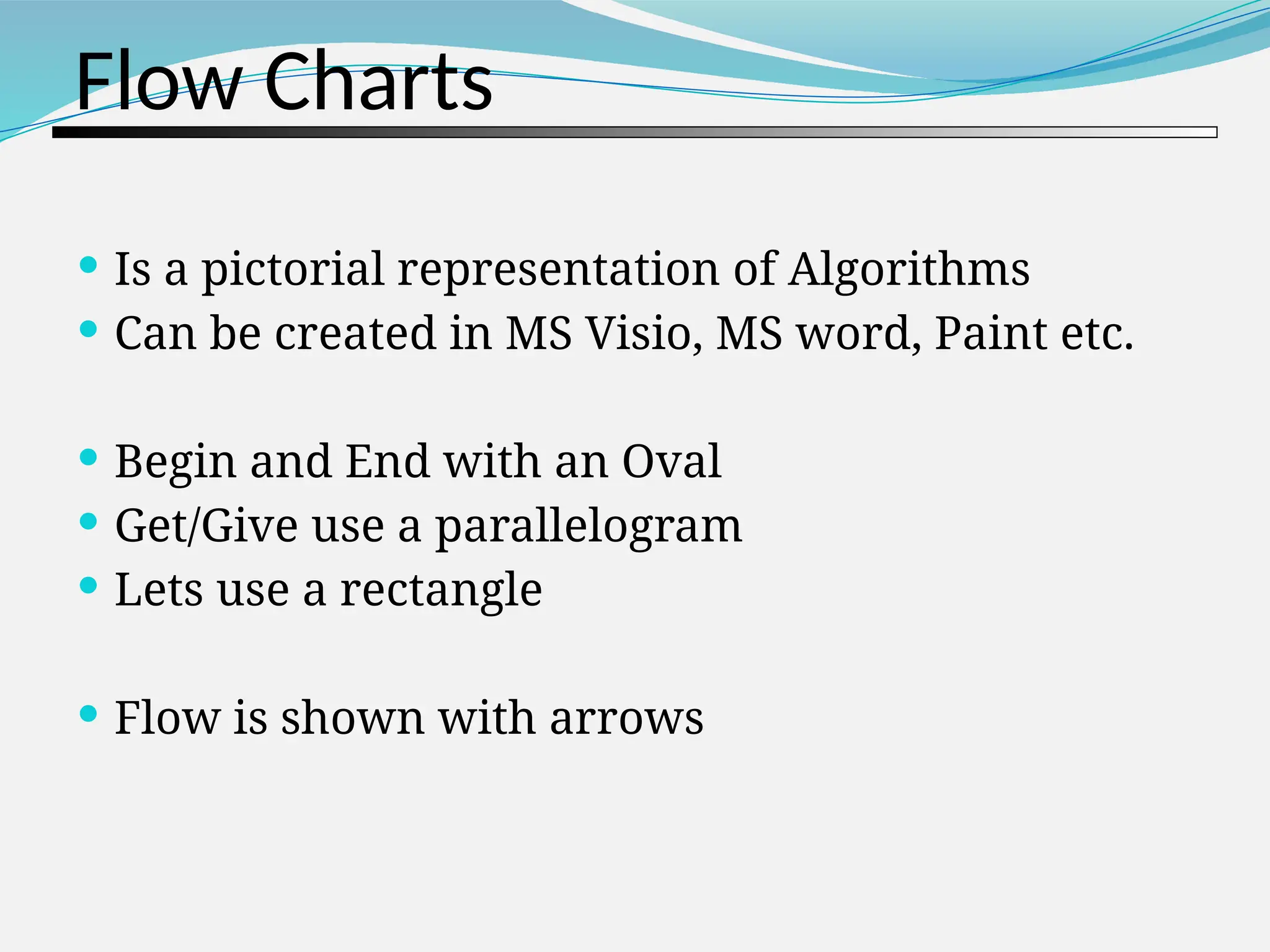 Flow Charts  Is a pictorial representation of Algorithms  Can be created in MS Visio, MS word, Paint etc.  Begin and End with an Oval  Get/Give use a parallelogram  Lets use a rectangle  Flow is shown with arrows 
