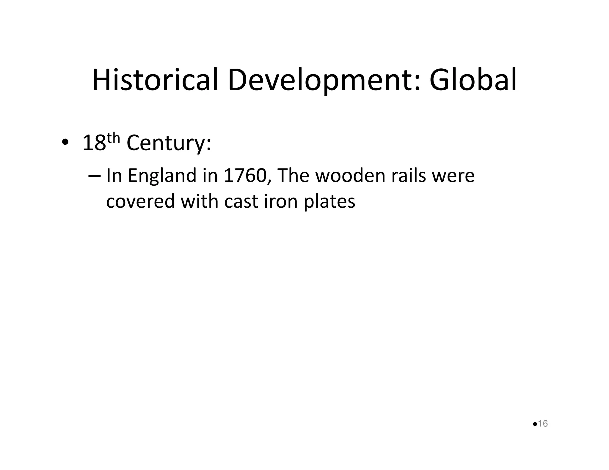 Historical Development: Global 
• 18th Century: 
– In England in 1760, The wooden rails were 
covered with cast iron plates 
16 
 
