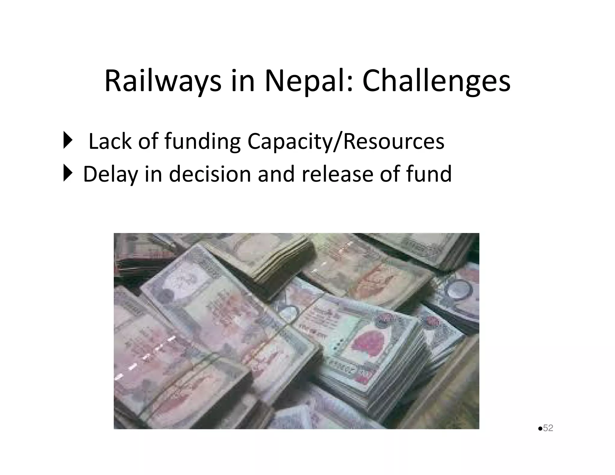 Railways in Nepal: Challenges 
 Lack of funding Capacity/Resources 
 Delay in decision and release of fund 
52 
 