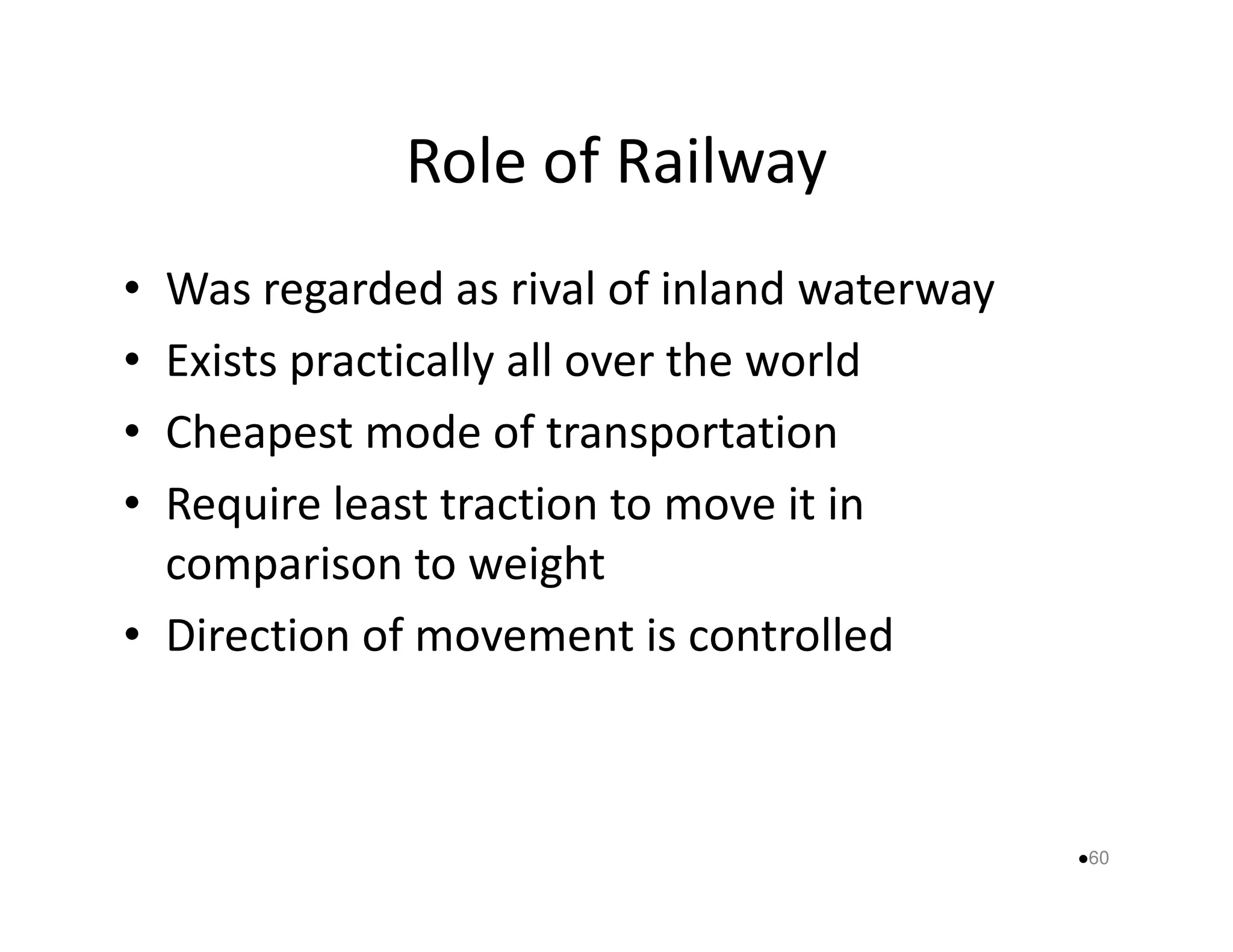 Role of Railway 
• Was regarded as rival of inland waterway 
• Exists practically all over the world 
• Cheapest mode of transportation 
Require least traction • ttoo mmoovvee iitt iinn 
comparison to weight 
• Direction of movement is controlled 
60 
 