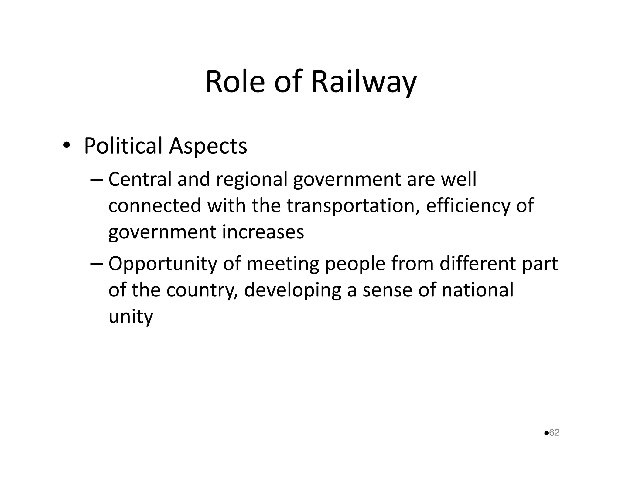 Role of Railway 
• Political Aspects 
– Central and regional government are well 
connected with the transportation, efficiency of 
government iinnccrreeaasseess 
– Opportunity of meeting people from different part 
of the country, developing a sense of national 
unity 
62 
 