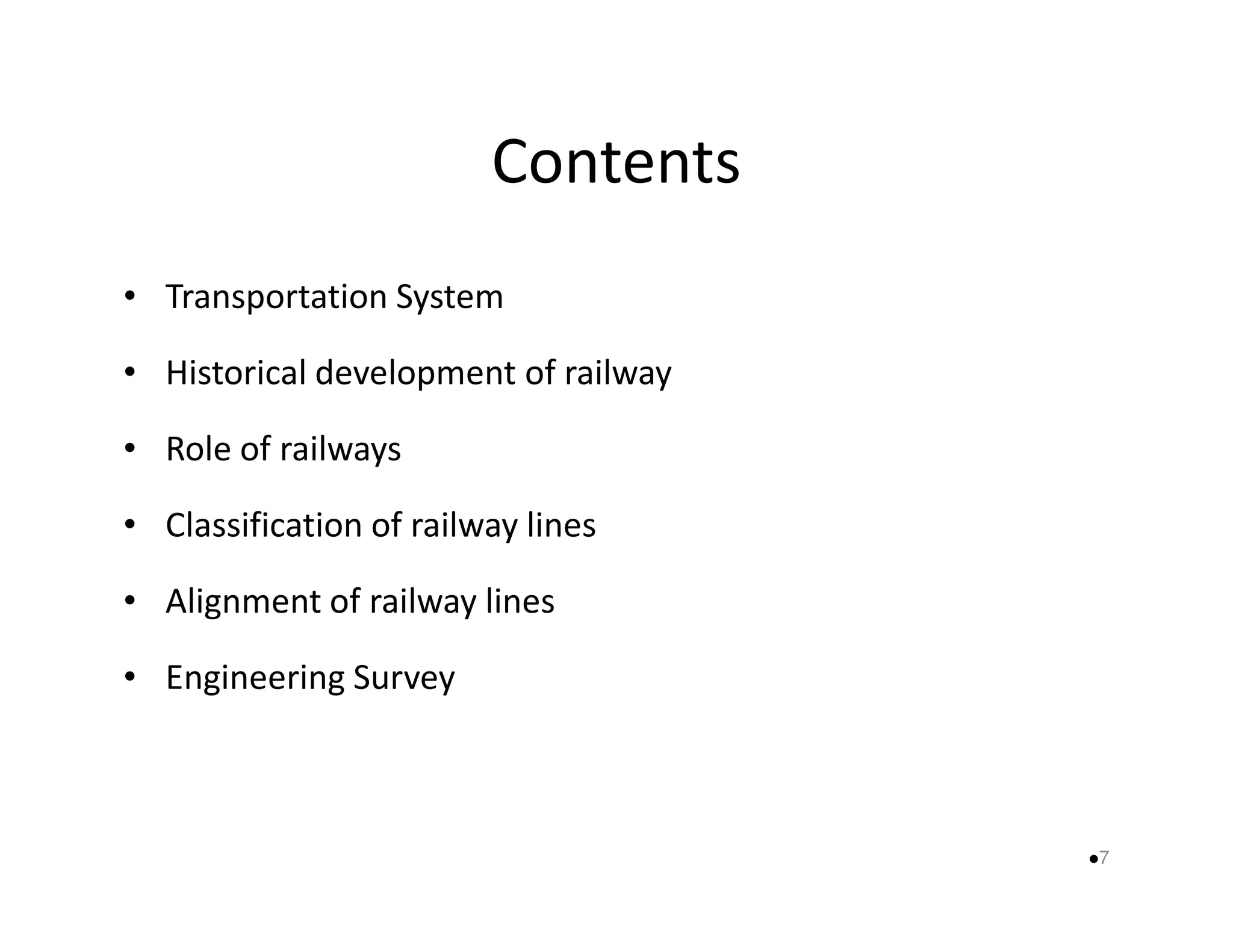 Contents 
• Transportation System 
• Historical development of railway 
• Role of railways 
• Classification of railway lines 
• Alignment of railway lines 
• Engineering Survey 
7 
 