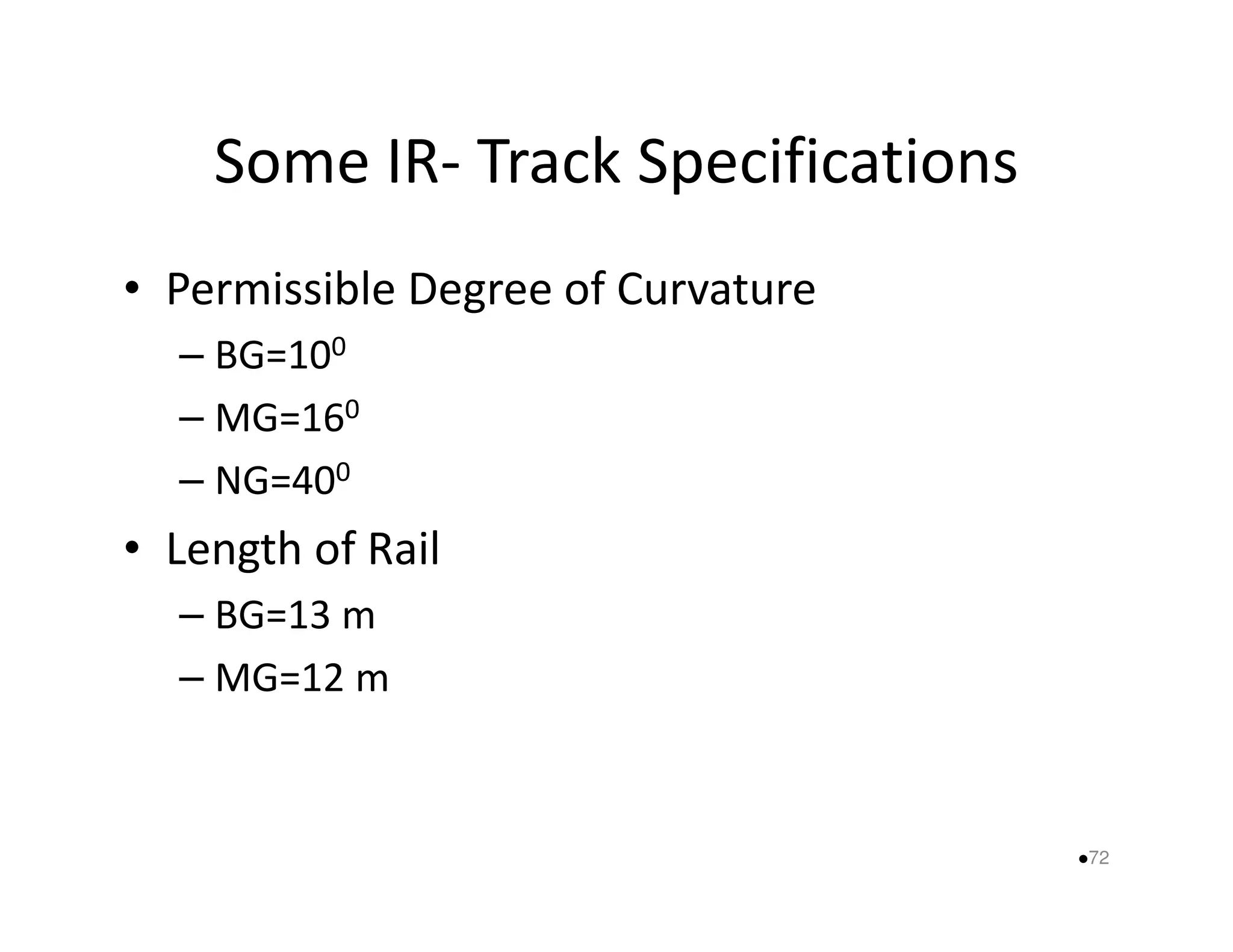 Some IR- Track Specifications 
• Permissible Degree of Curvature 
– BG=100 
– MG=160 
–– NNGG==440000 
• Length of Rail 
– BG=13 m 
– MG=12 m 
72 
 