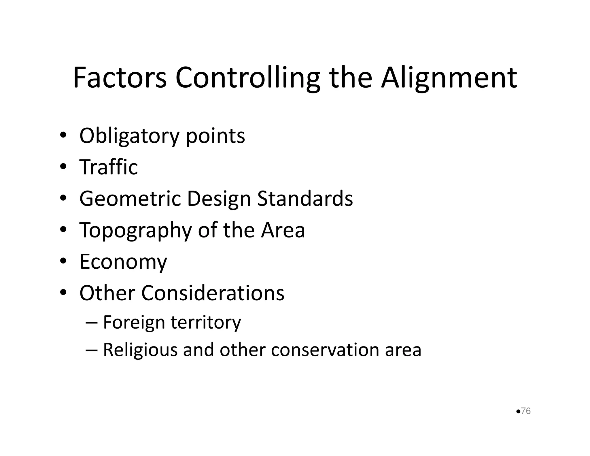 Factors Controlling the Alignment 
• Obligatory points 
• Traffic 
• Geometric Design Standards 
• Topography ooff tthhee AArreeaa 
• Economy 
• Other Considerations 
– Foreign territory 
– Religious and other conservation area 
76 
 
