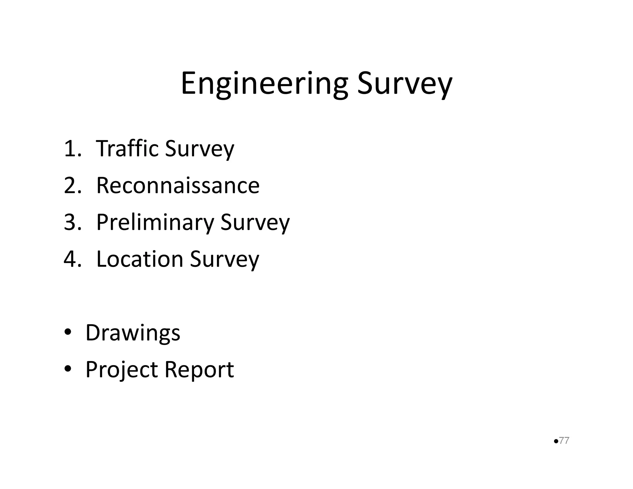 Engineering Survey 
1. Traffic Survey 
2. Reconnaissance 
3. Preliminary Survey 
44.. LLooccaattiioonn SSuurrvveeyy 
• Drawings 
• Project Report 
77 
 