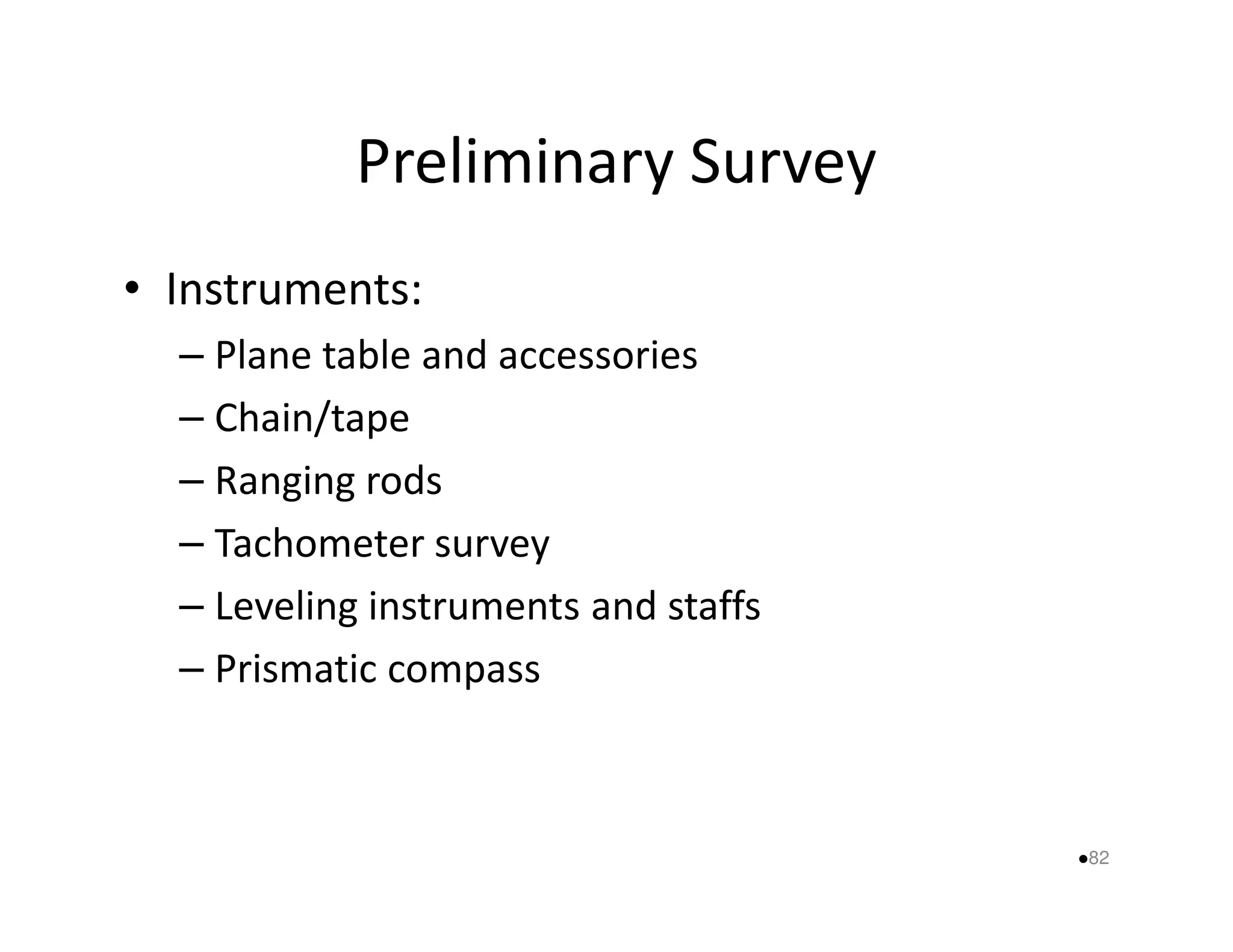 Preliminary Survey 
• Instruments: 
– Plane table and accessories 
– Chain/tape 
–– RRaannggiinngg rrooddss 
– Tachometer survey 
– Leveling instruments and staffs 
– Prismatic compass 
82 
 