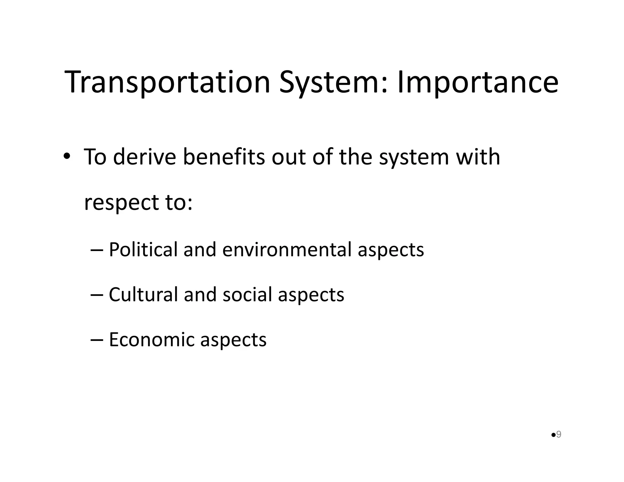 Transportation System: Importance 
• To derive benefits out of the system with 
respect to: 
– Political and environmental aassppeeccttss 
– Cultural and social aspects 
– Economic aspects 
9 
 