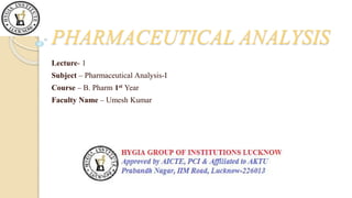 PHARMACEUTICAL ANALYSIS
Lecture- 1
Subject – Pharmaceutical Analysis-I
Course – B. Pharm 1st Year
Faculty Name – Umesh Kumar
 