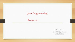 Java Programming
Manish Kumar
(manish87it@gmail.com)
(MCA, M.Tech)
Lecture- 1
 