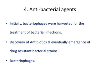 4. Anti-bacterial agents
• Initially, bacteriophages were harvested for the
treatment of bacterial infections.
• Discovery of Antibiotics & eventually emergence of
drug resistant bacterial strains.
• Bacteriophages.
 