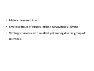 • Mainly measured in nm.
• Smallest group of viruses include parvoviruses (20nm).
• Virology concerns with smallest yet among diverse group of
microbes.
 