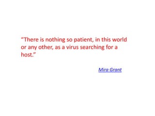 “There is nothing so patient, in this world
or any other, as a virus searching for a
host.”
Mira Grant
 