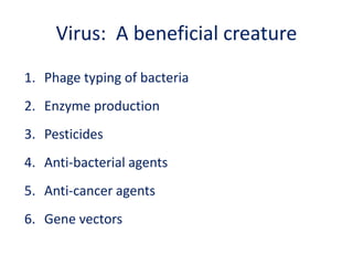 Virus: A beneficial creature
1. Phage typing of bacteria
2. Enzyme production
3. Pesticides
4. Anti-bacterial agents
5. Anti-cancer agents
6. Gene vectors
 