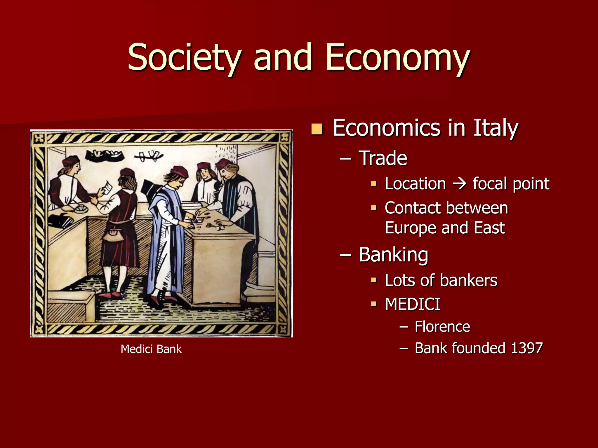 Society and Economy
 Economics in Italy
– Trade
 Location  focal point
 Contact between
Europe and East
– Banking
 Lots of bankers
 MEDICI
– Florence
– Bank founded 1397
Medici Bank
 