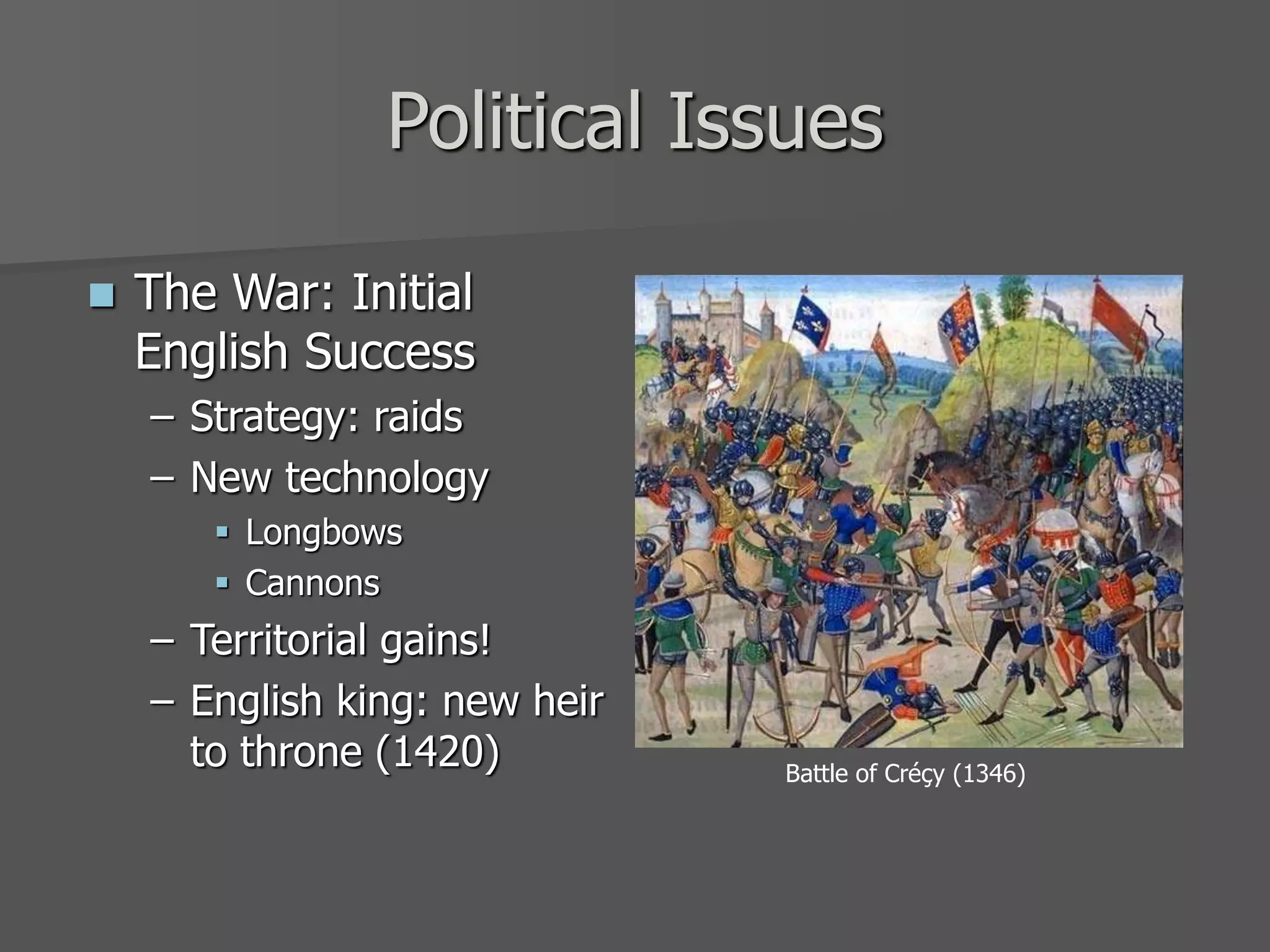 Political Issues
 The War: Initial
English Success
– Strategy: raids
– New technology
 Longbows
 Cannons
– Territorial gains!
– English king: new heir
to throne (1420) Battle of Créçy (1346)
 