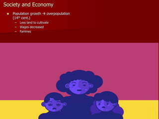 Society and Economy
 Population growth  overpopulation
(14th cent.)
– Less land to cultivate
– Wages decreased
– Famines
 