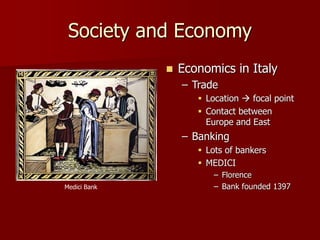 Society and Economy
 Economics in Italy
– Trade
 Location  focal point
 Contact between
Europe and East
– Banking
 Lots of bankers
 MEDICI
– Florence
– Bank founded 1397
Medici Bank
 