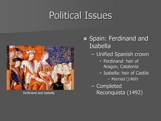 Political Issues
Ferdinand and Isabella
 Spain: Ferdinand and
Isabella
– Unified Spanish crown
 Ferdinand: heir of
Aragon, Catalonia
 Isabella: heir of Castile
– Married (1469)
– Completed
Reconquista (1492)
 