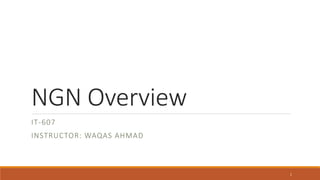 NGN Overview
IT-607
INSTRUCTOR: WAQAS AHMAD
1
 