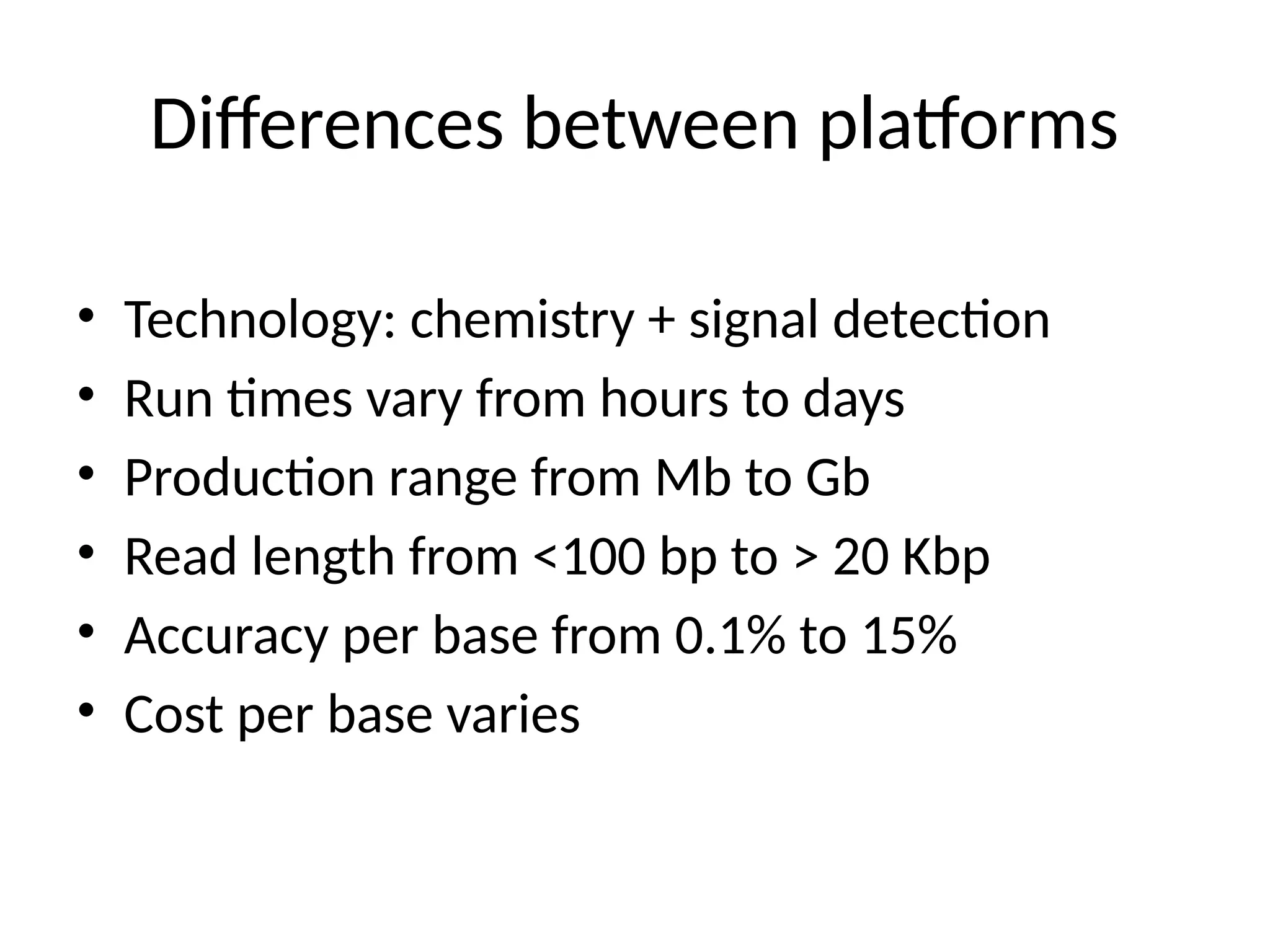 Differences between platforms
• Technology: chemistry + signal detection
• Run times vary from hours to days
• Production range from Mb to Gb
• Read length from <100 bp to > 20 Kbp
• Accuracy per base from 0.1% to 15%
• Cost per base varies
 