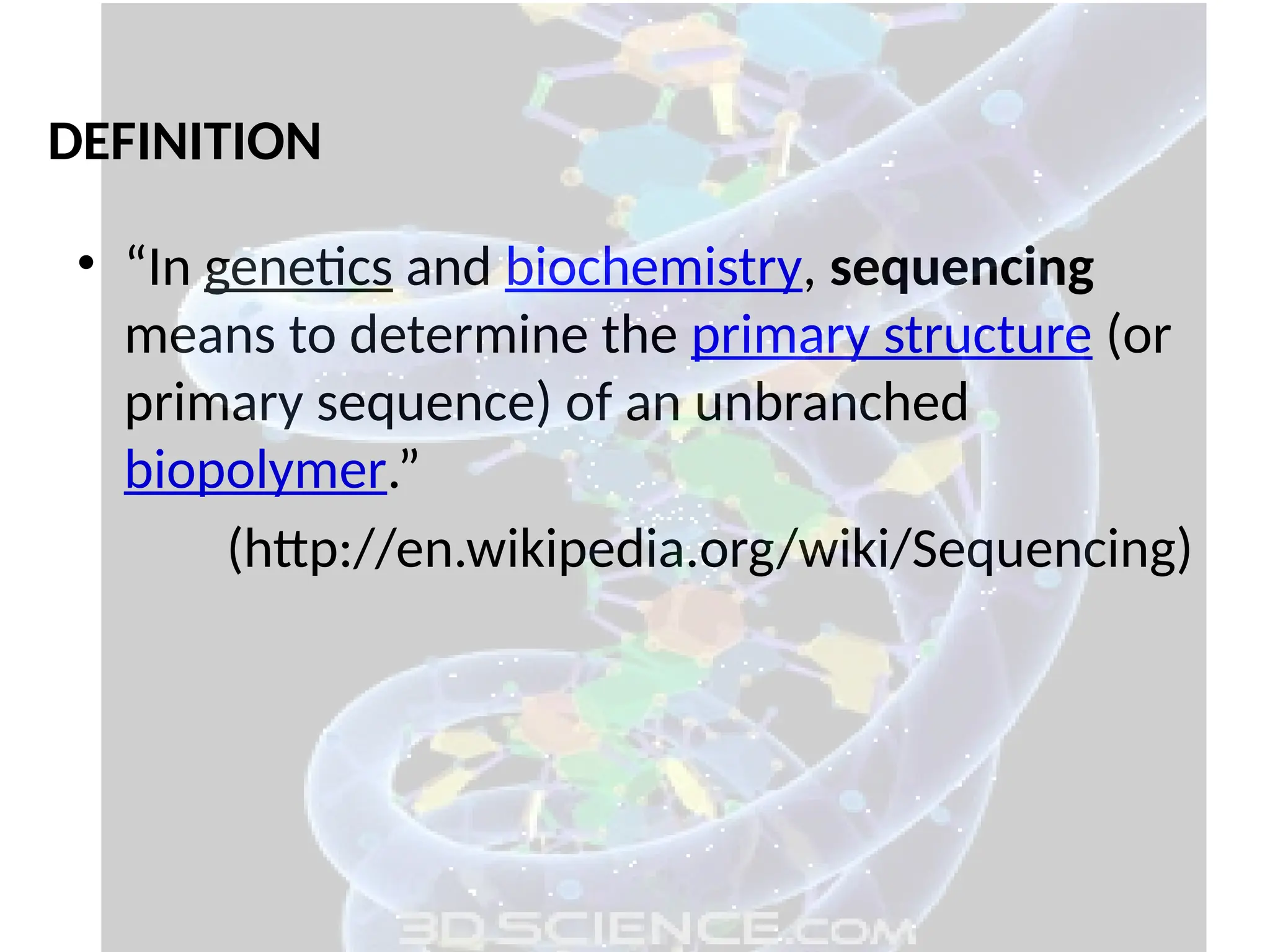 • “In genetics and biochemistry, sequencing
means to determine the primary structure (or
primary sequence) of an unbranched
biopolymer.”
(http://en.wikipedia.org/wiki/Sequencing)
DEFINITION
 
