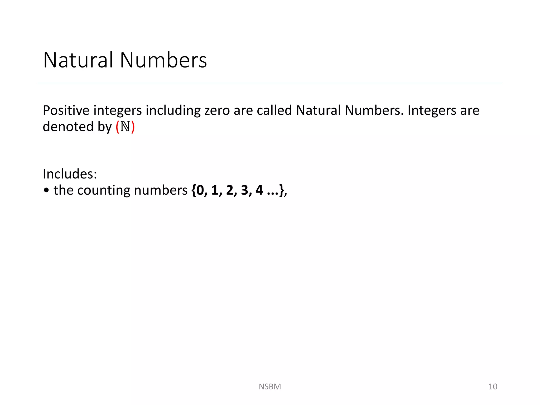 Natural Numbers
Positive integers including zero are called Natural Numbers. Integers are
denoted by (ℕ)
Includes:
• the counting numbers {0, 1, 2, 3, 4 ...},
NSBM 10
 