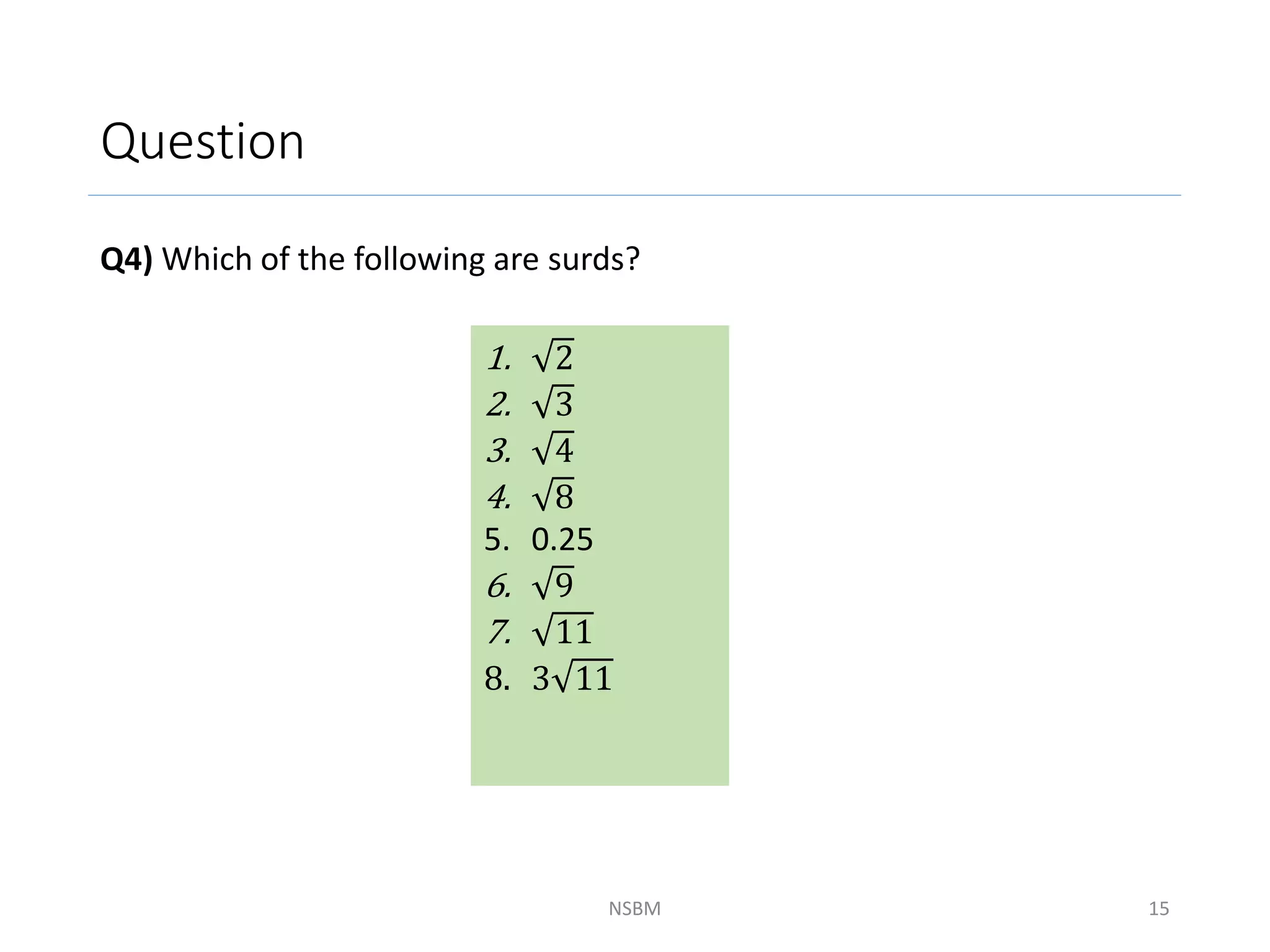 Question
Q4) Which of the following are surds?
NSBM 15
1. 2
2. 3
3. 4
4. 8
5. 0.25
6. 9
7. 11
8. 3 11
 