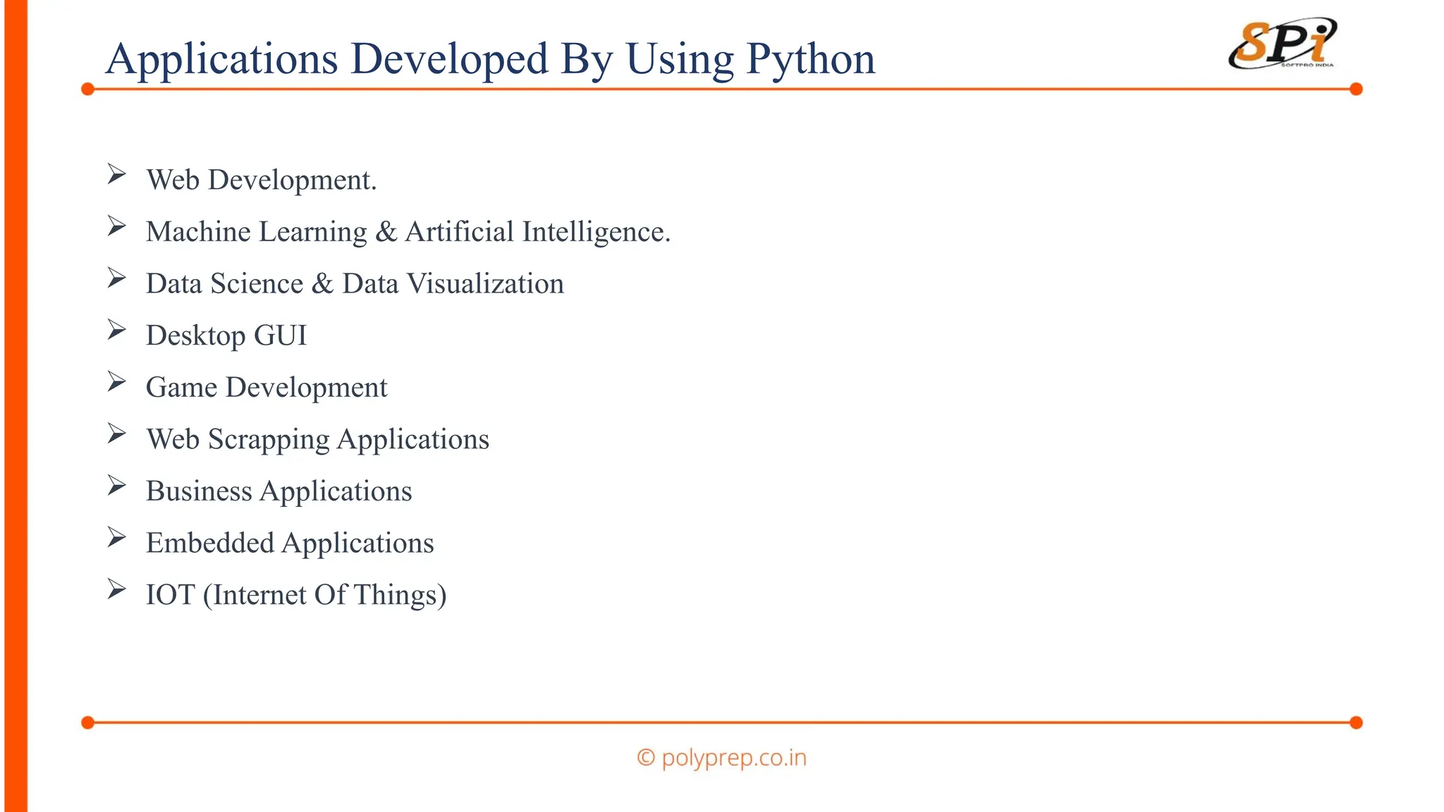 Applications Developed By Using Python
 Web Development.
 Machine Learning & Artificial Intelligence.
 Data Science & Data Visualization
 Desktop GUI
 Game Development
 Web Scrapping Applications
 Business Applications
 Embedded Applications
 IOT (Internet Of Things)
 