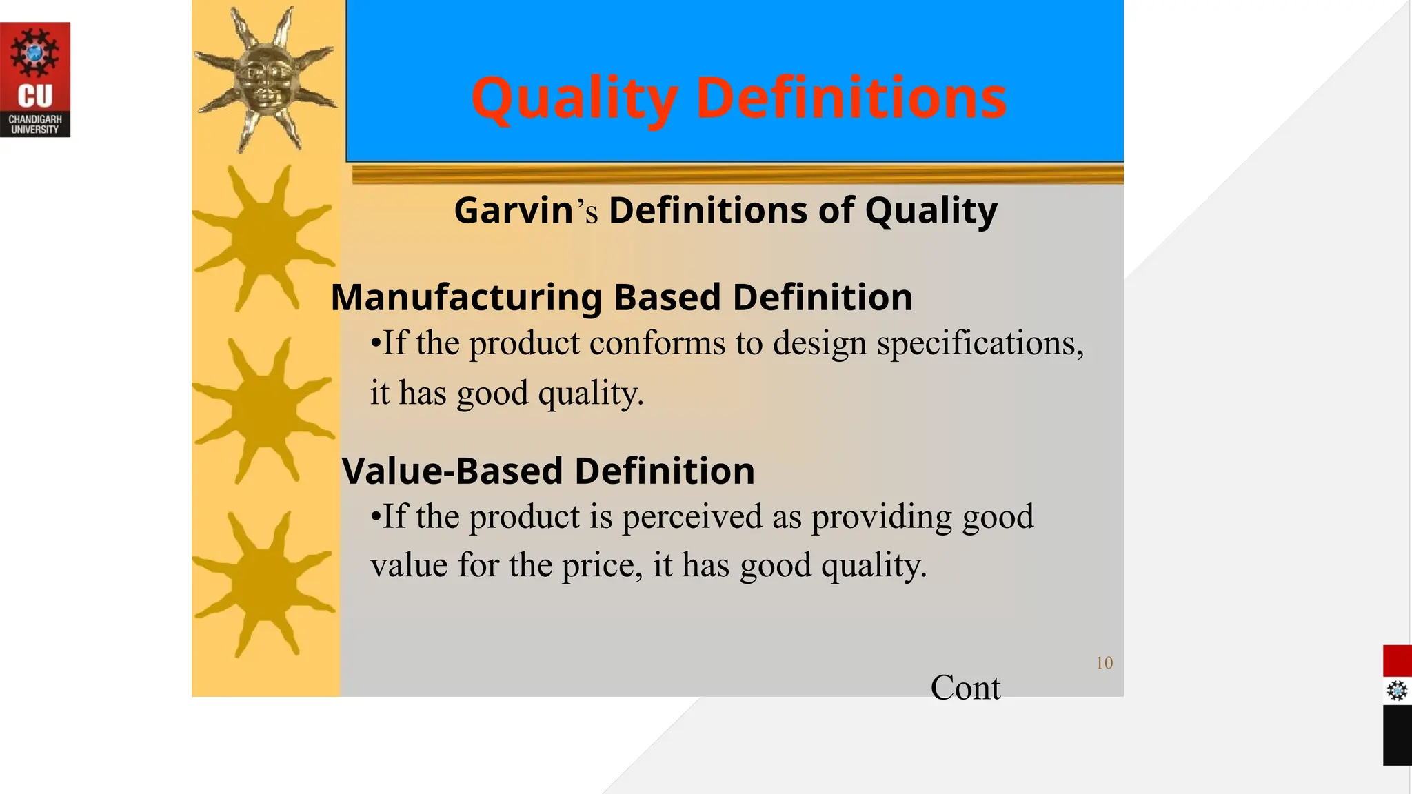 Quality Definitions
Garvin’s Definitions of Quality
Manufacturing Based Definition
•If the product conforms to design specifications,
it has good quality.
Value-Based Definition
•If the product is perceived as providing good
value for the price, it has good quality.
10
Cont
 